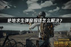 绝地求生(shēng)弹窗报错怎么解決(jué)？