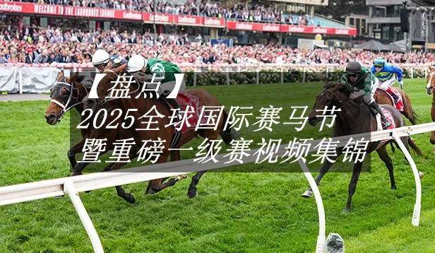 【盘点】中国赛驹赢下几场？2025全球国际赛马节暨重磅一级赛视频集锦